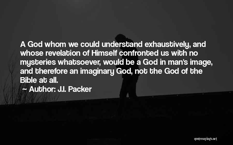 J.I. Packer Quotes: A God Whom We Could Understand Exhaustively, And Whose Revelation Of Himself Confronted Us With No Mysteries Whatsoever, Would Be