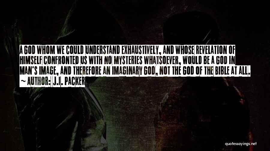 J.I. Packer Quotes: A God Whom We Could Understand Exhaustively, And Whose Revelation Of Himself Confronted Us With No Mysteries Whatsoever, Would Be