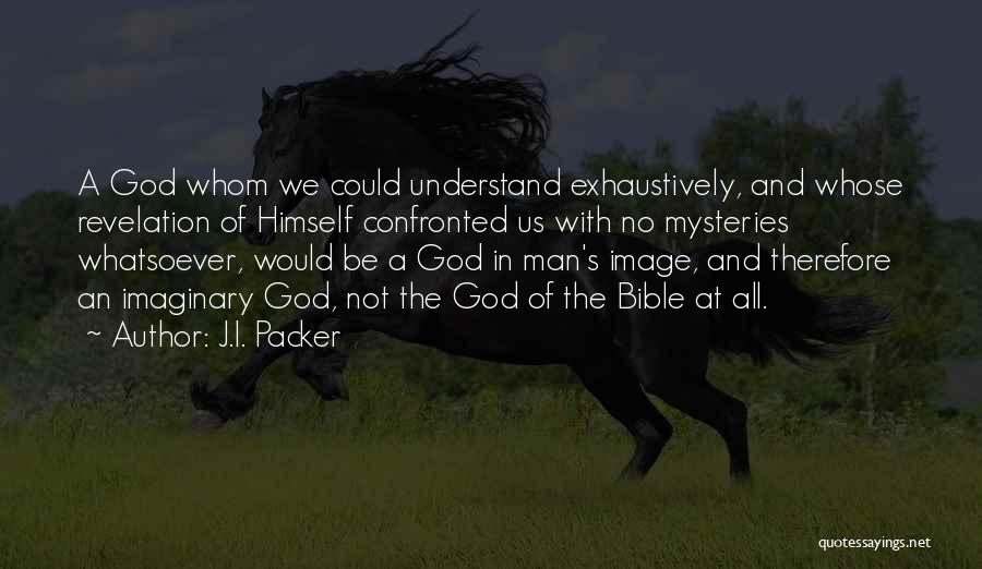 J.I. Packer Quotes: A God Whom We Could Understand Exhaustively, And Whose Revelation Of Himself Confronted Us With No Mysteries Whatsoever, Would Be