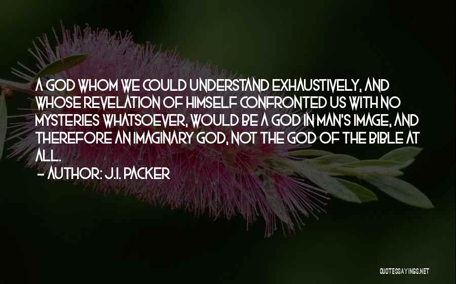 J.I. Packer Quotes: A God Whom We Could Understand Exhaustively, And Whose Revelation Of Himself Confronted Us With No Mysteries Whatsoever, Would Be