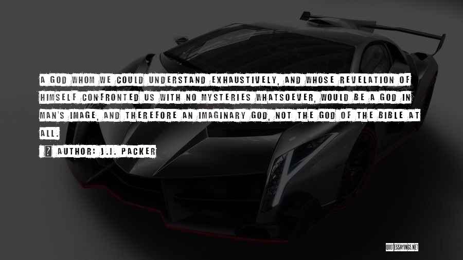 J.I. Packer Quotes: A God Whom We Could Understand Exhaustively, And Whose Revelation Of Himself Confronted Us With No Mysteries Whatsoever, Would Be