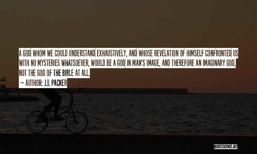 J.I. Packer Quotes: A God Whom We Could Understand Exhaustively, And Whose Revelation Of Himself Confronted Us With No Mysteries Whatsoever, Would Be