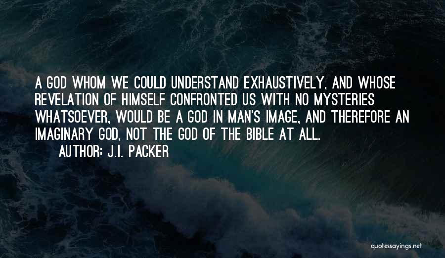 J.I. Packer Quotes: A God Whom We Could Understand Exhaustively, And Whose Revelation Of Himself Confronted Us With No Mysteries Whatsoever, Would Be