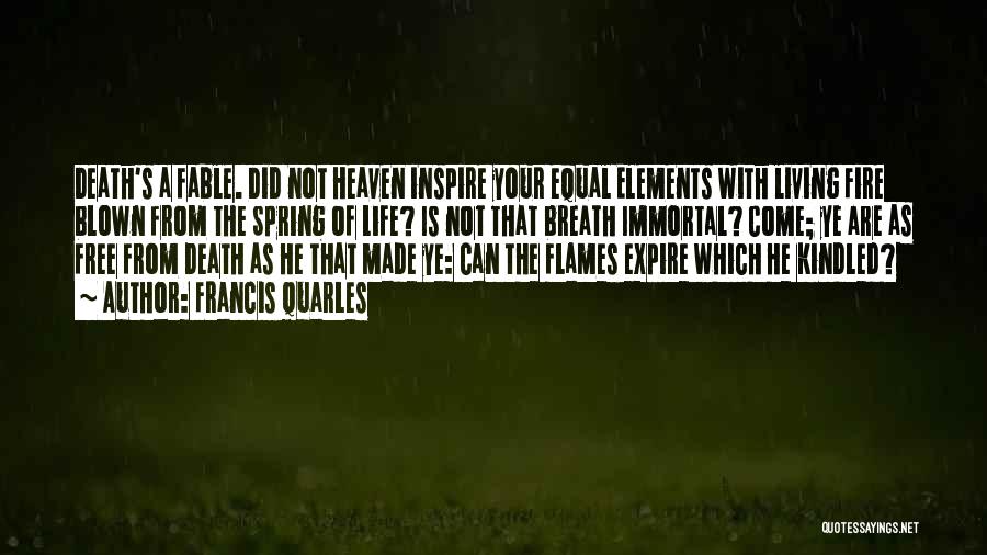 Francis Quarles Quotes: Death's A Fable. Did Not Heaven Inspire Your Equal Elements With Living Fire Blown From The Spring Of Life? Is