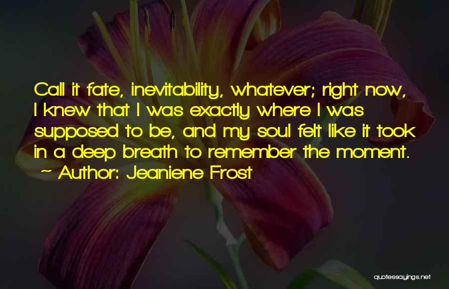 Jeaniene Frost Quotes: Call It Fate, Inevitability, Whatever; Right Now, I Knew That I Was Exactly Where I Was Supposed To Be, And