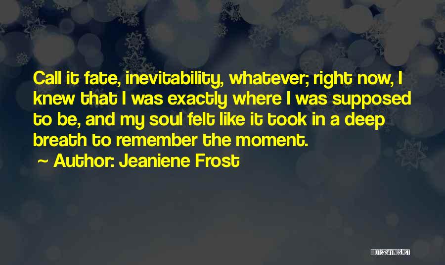 Jeaniene Frost Quotes: Call It Fate, Inevitability, Whatever; Right Now, I Knew That I Was Exactly Where I Was Supposed To Be, And