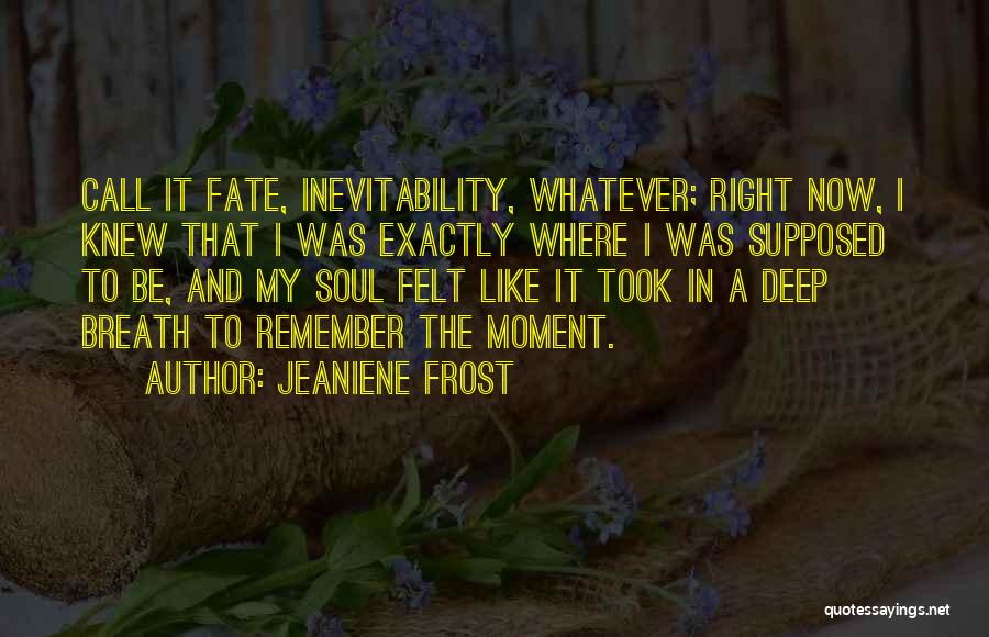 Jeaniene Frost Quotes: Call It Fate, Inevitability, Whatever; Right Now, I Knew That I Was Exactly Where I Was Supposed To Be, And