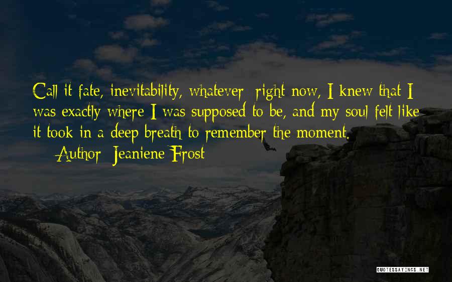 Jeaniene Frost Quotes: Call It Fate, Inevitability, Whatever; Right Now, I Knew That I Was Exactly Where I Was Supposed To Be, And