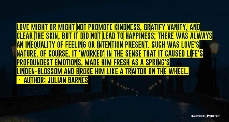 Julian Barnes Quotes: Love Might Or Might Not Promote Kindness, Gratify Vanity, And Clear The Skin, But It Did Not Lead To Happiness;