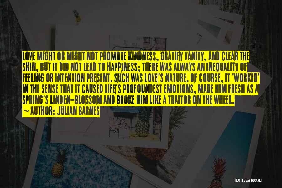 Julian Barnes Quotes: Love Might Or Might Not Promote Kindness, Gratify Vanity, And Clear The Skin, But It Did Not Lead To Happiness;