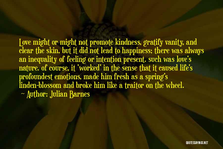 Julian Barnes Quotes: Love Might Or Might Not Promote Kindness, Gratify Vanity, And Clear The Skin, But It Did Not Lead To Happiness;