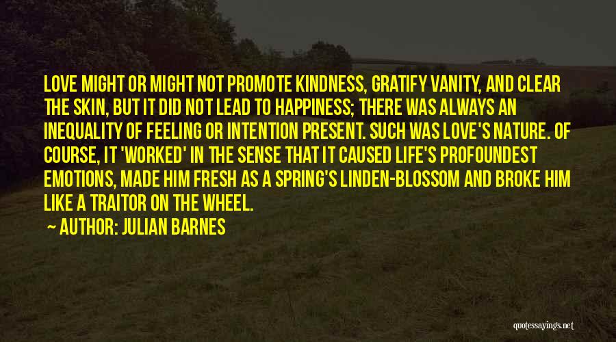 Julian Barnes Quotes: Love Might Or Might Not Promote Kindness, Gratify Vanity, And Clear The Skin, But It Did Not Lead To Happiness;