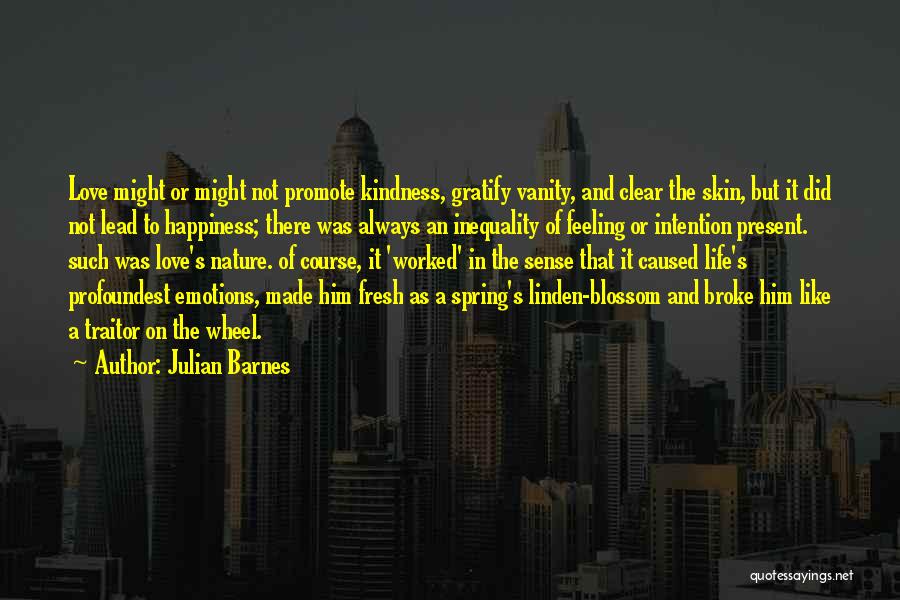 Julian Barnes Quotes: Love Might Or Might Not Promote Kindness, Gratify Vanity, And Clear The Skin, But It Did Not Lead To Happiness;