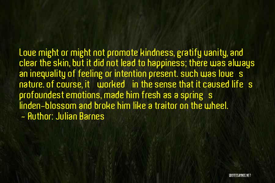 Julian Barnes Quotes: Love Might Or Might Not Promote Kindness, Gratify Vanity, And Clear The Skin, But It Did Not Lead To Happiness;