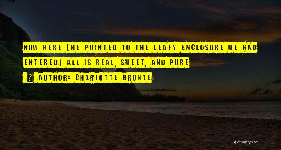 Charlotte Bronte Quotes: Now Here (he Pointed To The Leafy Enclosure We Had Entered) All Is Real, Sweet, And Pure