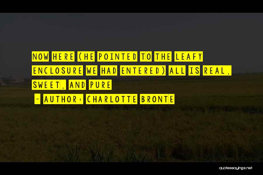 Charlotte Bronte Quotes: Now Here (he Pointed To The Leafy Enclosure We Had Entered) All Is Real, Sweet, And Pure
