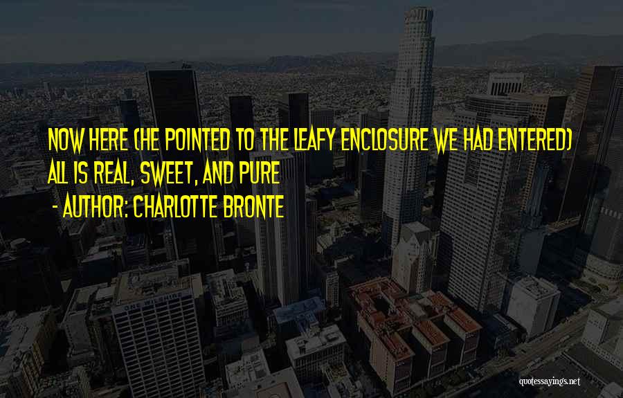 Charlotte Bronte Quotes: Now Here (he Pointed To The Leafy Enclosure We Had Entered) All Is Real, Sweet, And Pure