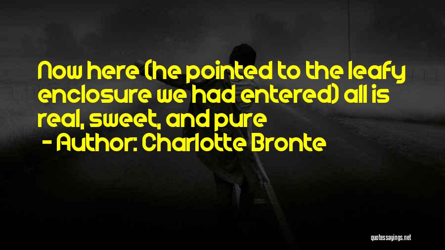 Charlotte Bronte Quotes: Now Here (he Pointed To The Leafy Enclosure We Had Entered) All Is Real, Sweet, And Pure