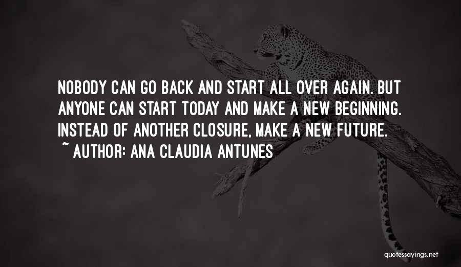 Ana Claudia Antunes Quotes: Nobody Can Go Back And Start All Over Again. But Anyone Can Start Today And Make A New Beginning. Instead