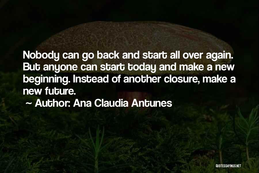 Ana Claudia Antunes Quotes: Nobody Can Go Back And Start All Over Again. But Anyone Can Start Today And Make A New Beginning. Instead