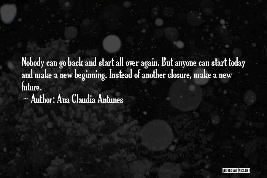 Ana Claudia Antunes Quotes: Nobody Can Go Back And Start All Over Again. But Anyone Can Start Today And Make A New Beginning. Instead