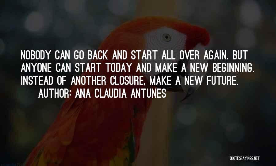 Ana Claudia Antunes Quotes: Nobody Can Go Back And Start All Over Again. But Anyone Can Start Today And Make A New Beginning. Instead