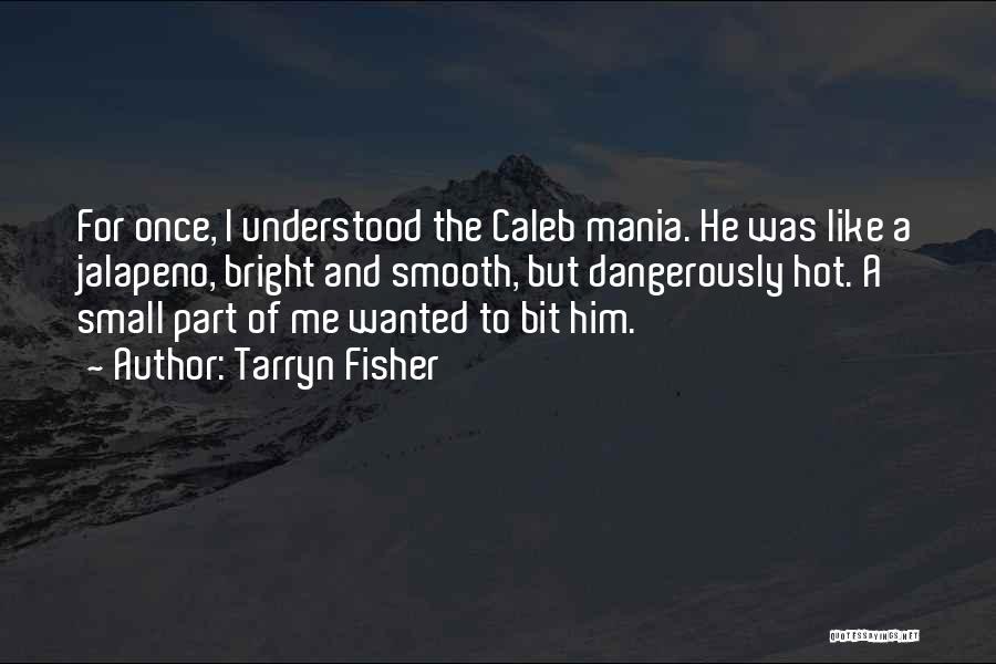 Tarryn Fisher Quotes: For Once, I Understood The Caleb Mania. He Was Like A Jalapeno, Bright And Smooth, But Dangerously Hot. A Small