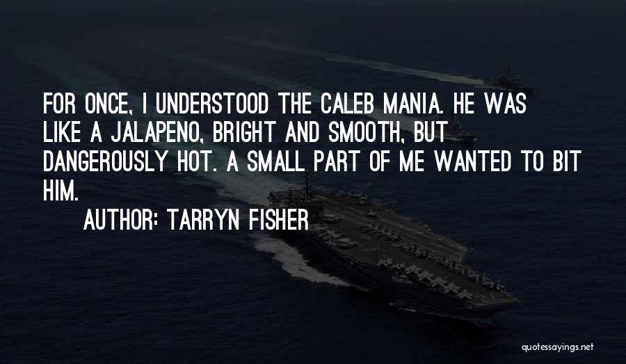 Tarryn Fisher Quotes: For Once, I Understood The Caleb Mania. He Was Like A Jalapeno, Bright And Smooth, But Dangerously Hot. A Small