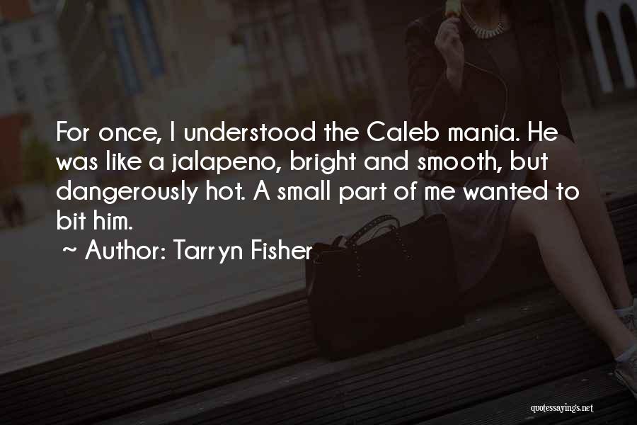 Tarryn Fisher Quotes: For Once, I Understood The Caleb Mania. He Was Like A Jalapeno, Bright And Smooth, But Dangerously Hot. A Small