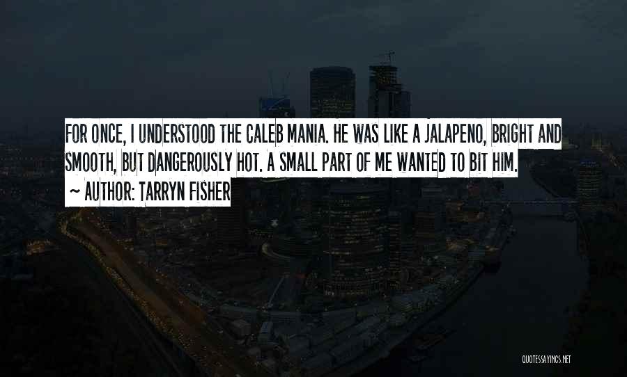 Tarryn Fisher Quotes: For Once, I Understood The Caleb Mania. He Was Like A Jalapeno, Bright And Smooth, But Dangerously Hot. A Small