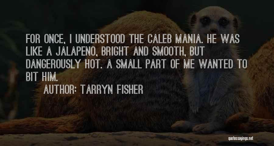 Tarryn Fisher Quotes: For Once, I Understood The Caleb Mania. He Was Like A Jalapeno, Bright And Smooth, But Dangerously Hot. A Small