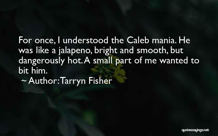 Tarryn Fisher Quotes: For Once, I Understood The Caleb Mania. He Was Like A Jalapeno, Bright And Smooth, But Dangerously Hot. A Small