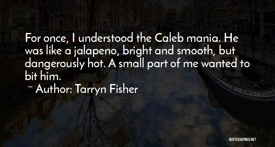 Tarryn Fisher Quotes: For Once, I Understood The Caleb Mania. He Was Like A Jalapeno, Bright And Smooth, But Dangerously Hot. A Small