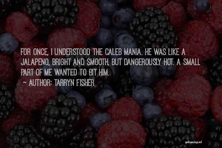 Tarryn Fisher Quotes: For Once, I Understood The Caleb Mania. He Was Like A Jalapeno, Bright And Smooth, But Dangerously Hot. A Small