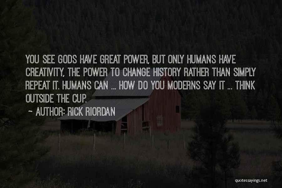 Rick Riordan Quotes: You See Gods Have Great Power, But Only Humans Have Creativity, The Power To Change History Rather Than Simply Repeat