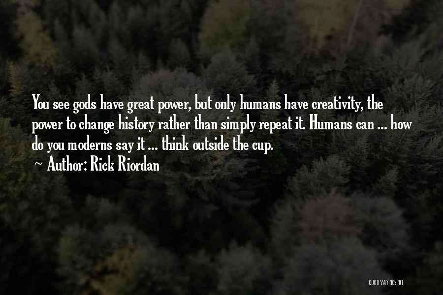 Rick Riordan Quotes: You See Gods Have Great Power, But Only Humans Have Creativity, The Power To Change History Rather Than Simply Repeat