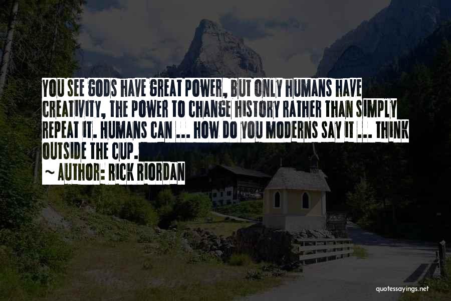 Rick Riordan Quotes: You See Gods Have Great Power, But Only Humans Have Creativity, The Power To Change History Rather Than Simply Repeat