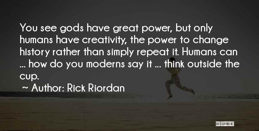 Rick Riordan Quotes: You See Gods Have Great Power, But Only Humans Have Creativity, The Power To Change History Rather Than Simply Repeat
