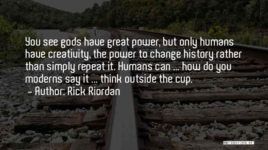 Rick Riordan Quotes: You See Gods Have Great Power, But Only Humans Have Creativity, The Power To Change History Rather Than Simply Repeat