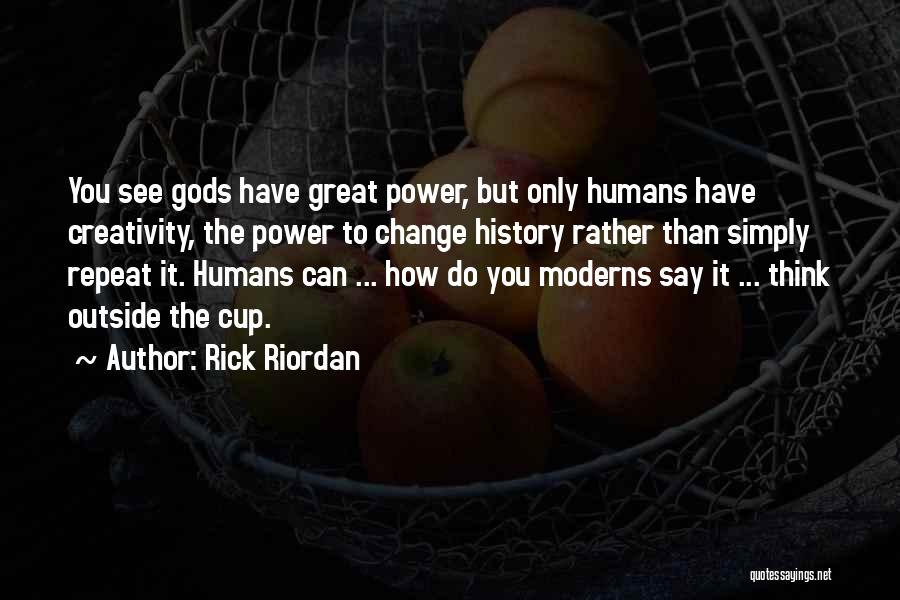 Rick Riordan Quotes: You See Gods Have Great Power, But Only Humans Have Creativity, The Power To Change History Rather Than Simply Repeat