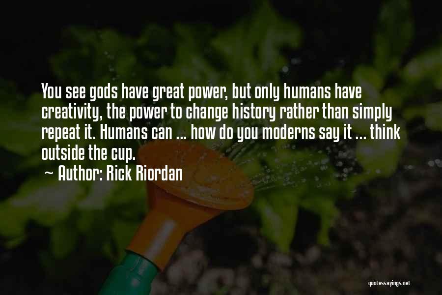 Rick Riordan Quotes: You See Gods Have Great Power, But Only Humans Have Creativity, The Power To Change History Rather Than Simply Repeat