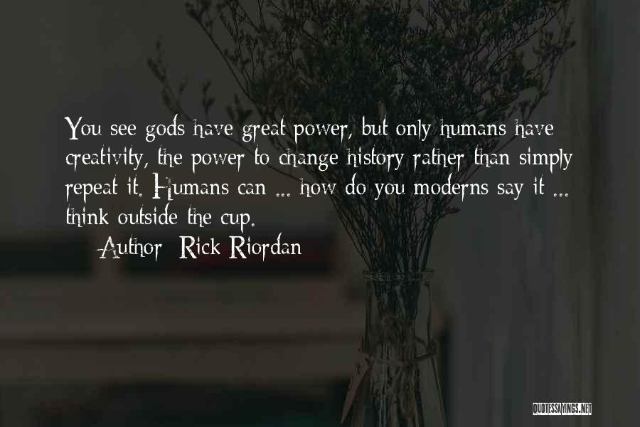 Rick Riordan Quotes: You See Gods Have Great Power, But Only Humans Have Creativity, The Power To Change History Rather Than Simply Repeat