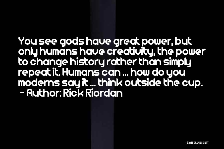 Rick Riordan Quotes: You See Gods Have Great Power, But Only Humans Have Creativity, The Power To Change History Rather Than Simply Repeat