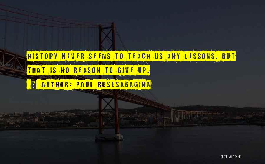 Paul Rusesabagina Quotes: History Never Seems To Teach Us Any Lessons. But That Is No Reason To Give Up.