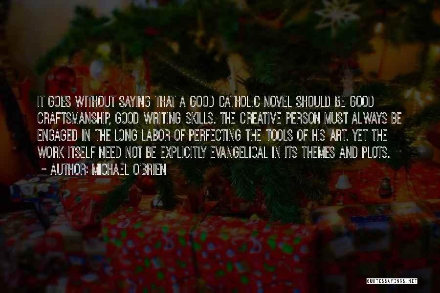 Michael O'Brien Quotes: It Goes Without Saying That A Good Catholic Novel Should Be Good Craftsmanship, Good Writing Skills. The Creative Person Must