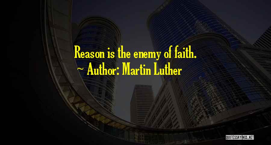 Martin Luther Quotes: Reason Is The Enemy Of Faith.