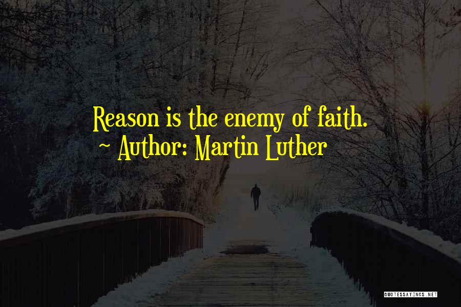 Martin Luther Quotes: Reason Is The Enemy Of Faith.