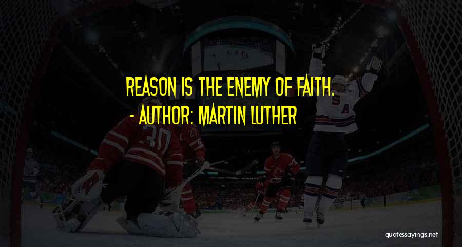 Martin Luther Quotes: Reason Is The Enemy Of Faith.