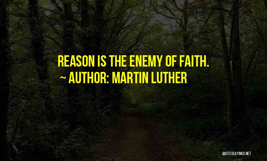 Martin Luther Quotes: Reason Is The Enemy Of Faith.