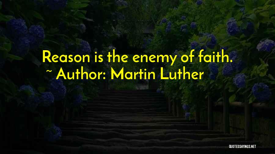 Martin Luther Quotes: Reason Is The Enemy Of Faith.